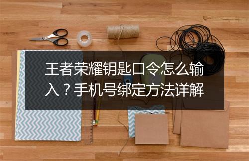 王者荣耀钥匙口令怎么输入？手机号绑定方法详解