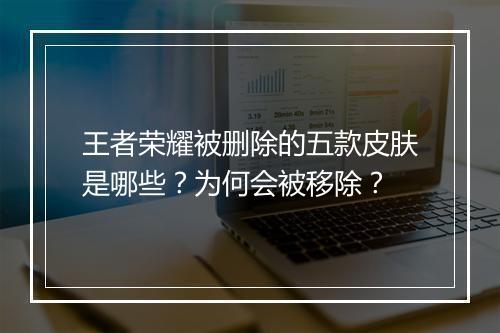 王者荣耀被删除的五款皮肤是哪些？为何会被移除？