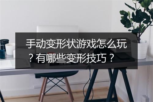 手动变形状游戏怎么玩？有哪些变形技巧？
