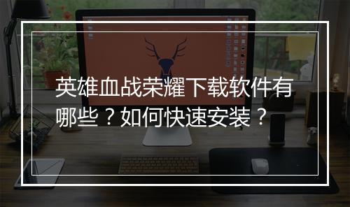 英雄血战荣耀下载软件有哪些？如何快速安装？