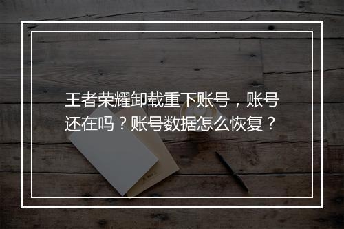 王者荣耀卸载重下账号，账号还在吗？账号数据怎么恢复？