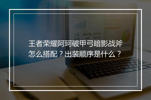 王者荣耀阿珂破甲弓暗影战斧怎么搭配？出装顺序是什么？