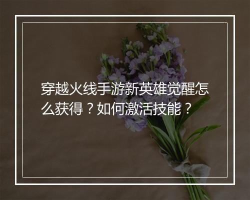穿越火线手游新英雄觉醒怎么获得？如何激活技能？