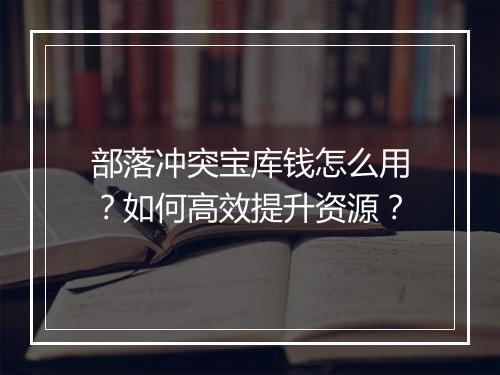 部落冲突宝库钱怎么用？如何高效提升资源？
