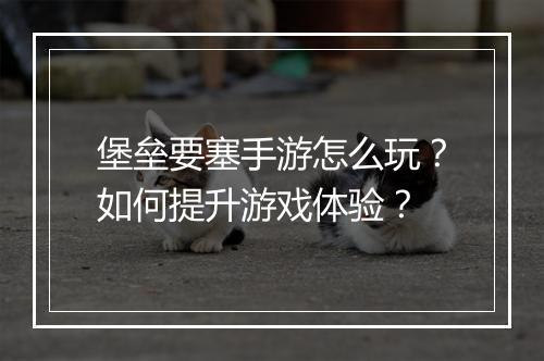 堡垒要塞手游怎么玩？如何提升游戏体验？