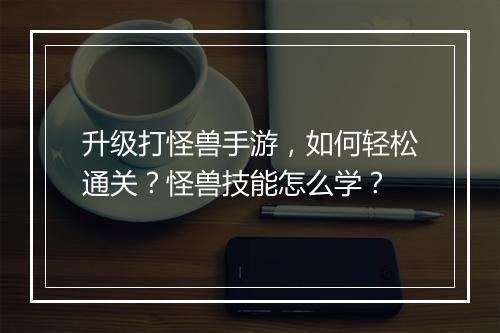 升级打怪兽手游，如何轻松通关？怪兽技能怎么学？