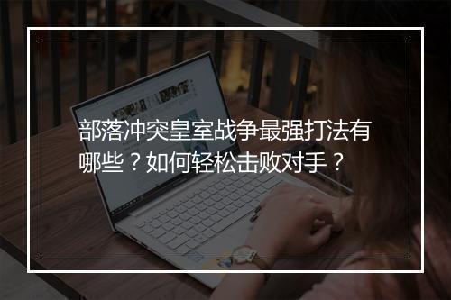 部落冲突皇室战争最强打法有哪些？如何轻松击败对手？