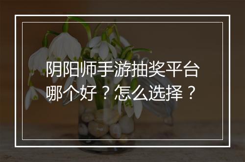 阴阳师手游抽奖平台哪个好？怎么选择？