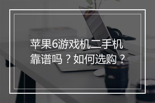 苹果6游戏机二手机靠谱吗？如何选购？