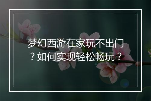 梦幻西游在家玩不出门？如何实现轻松畅玩？