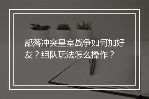 部落冲突皇室战争如何加好友？组队玩法怎么操作？