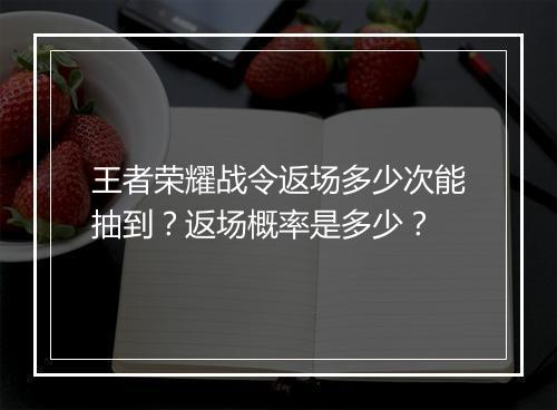 王者荣耀战令返场多少次能抽到？返场概率是多少？