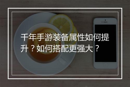 千年手游装备属性如何提升？如何搭配更强大？