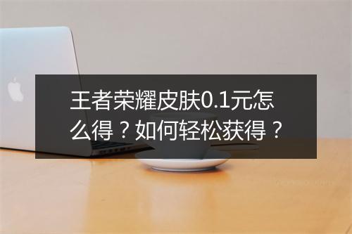 王者荣耀皮肤0.1元怎么得？如何轻松获得？