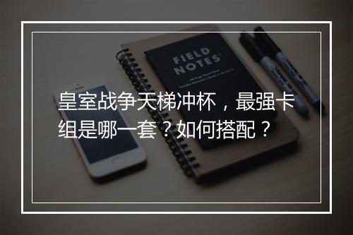 皇室战争天梯冲杯，最强卡组是哪一套？如何搭配？