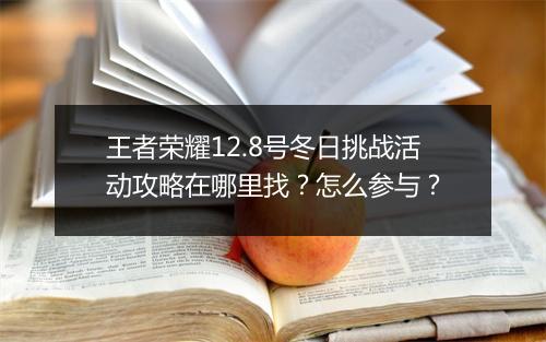 王者荣耀12.8号冬日挑战活动攻略在哪里找？怎么参与？