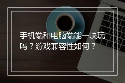手机端和电脑端能一块玩吗？游戏兼容性如何？