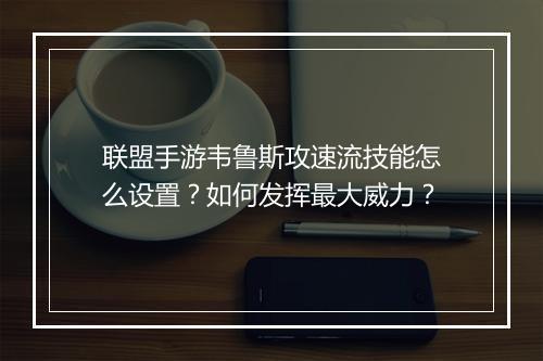 联盟手游韦鲁斯攻速流技能怎么设置？如何发挥最大威力？