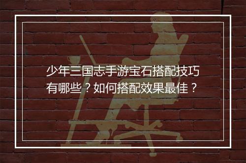 少年三国志手游宝石搭配技巧有哪些？如何搭配效果最佳？