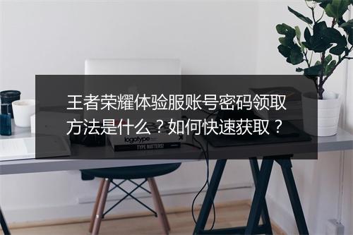 王者荣耀体验服账号密码领取方法是什么？如何快速获取？