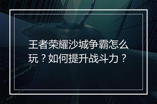王者荣耀沙城争霸怎么玩？如何提升战斗力？