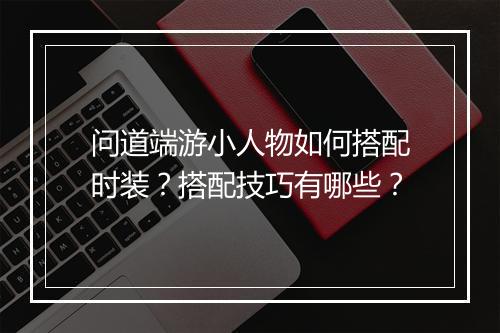 问道端游小人物如何搭配时装？搭配技巧有哪些？