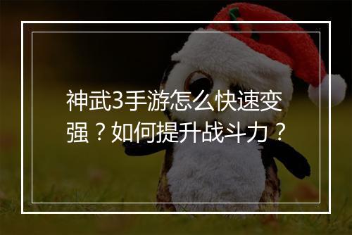 神武3手游怎么快速变强？如何提升战斗力？