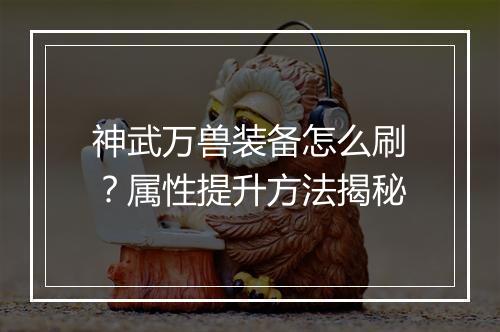 神武万兽装备怎么刷？属性提升方法揭秘