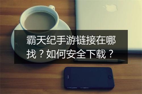 霸天纪手游链接在哪找？如何安全下载？