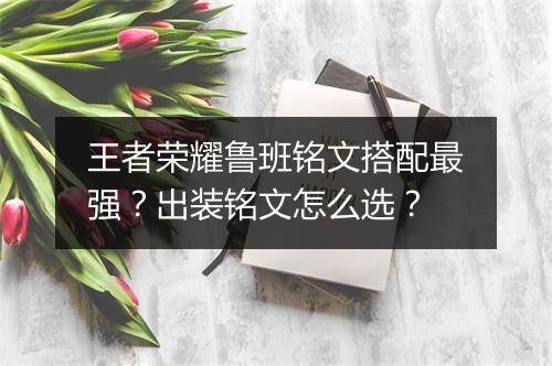 王者荣耀鲁班铭文搭配最强？出装铭文怎么选？