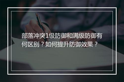 部落冲突1级防御和满级防御有何区别？如何提升防御效果？