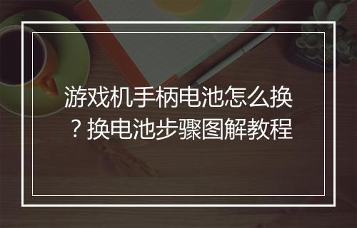 游戏机手柄电池怎么换？换电池步骤图解教程