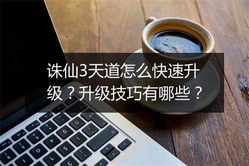 诛仙3天道怎么快速升级？升级技巧有哪些？
