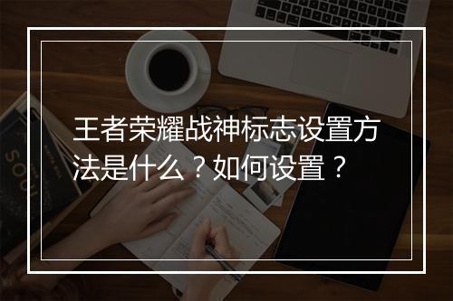 王者荣耀战神标志设置方法是什么？如何设置？