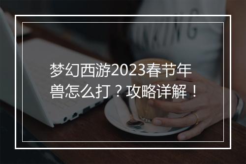 梦幻西游2023春节年兽怎么打？攻略详解！