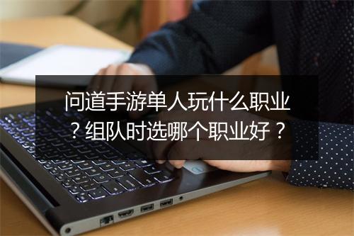 问道手游单人玩什么职业？组队时选哪个职业好？