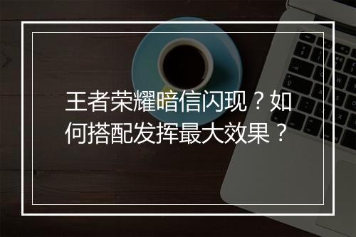 王者荣耀暗信闪现？如何搭配发挥最大效果？
