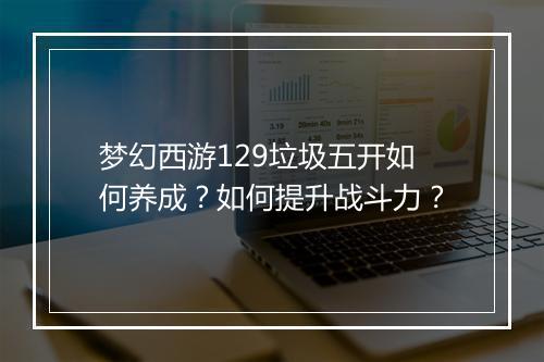 梦幻西游129垃圾五开如何养成？如何提升战斗力？