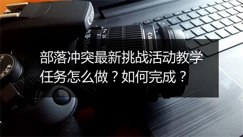 部落冲突最新挑战活动教学任务怎么做？如何完成？