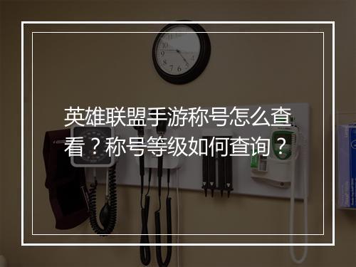 英雄联盟手游称号怎么查看？称号等级如何查询？