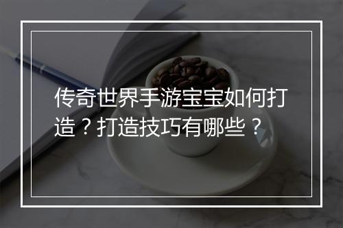 传奇世界手游宝宝如何打造？打造技巧有哪些？