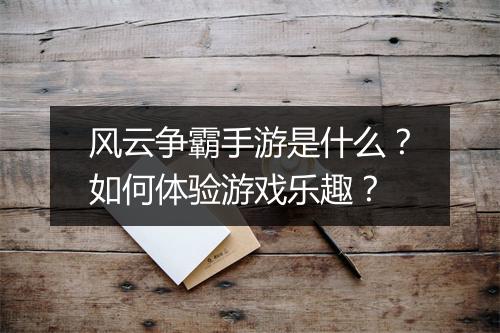 风云争霸手游是什么？如何体验游戏乐趣？