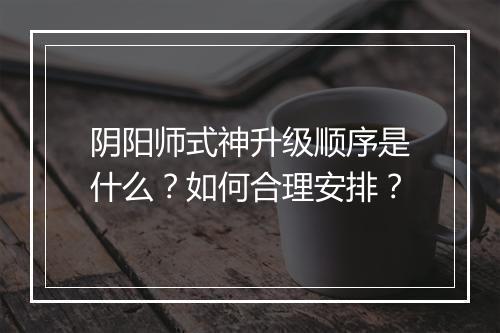 阴阳师式神升级顺序是什么？如何合理安排？