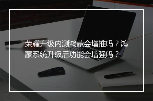 荣耀升级内测鸿蒙会增推吗？鸿蒙系统升级后功能会增强吗？