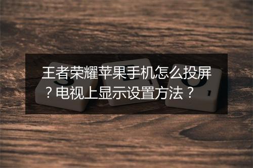 王者荣耀苹果手机怎么投屏？电视上显示设置方法？