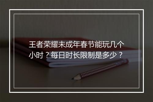 王者荣耀未成年春节能玩几个小时？每日时长限制是多少？