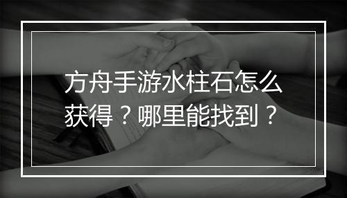 方舟手游水柱石怎么获得？哪里能找到？