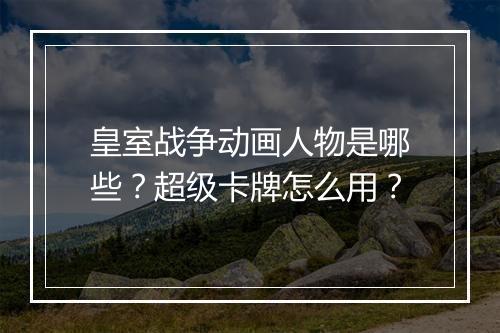 皇室战争动画人物是哪些？超级卡牌怎么用？
