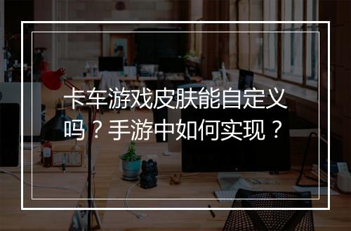 卡车游戏皮肤能自定义吗？手游中如何实现？