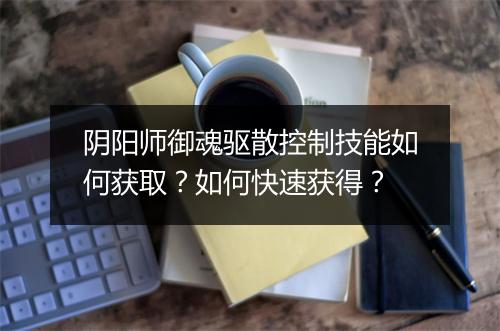 阴阳师御魂驱散控制技能如何获取？如何快速获得？